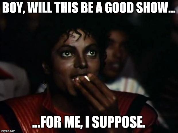 Michael Jackson Popcorn Meme | BOY, WILL THIS BE A GOOD SHOW... ...FOR ME, I SUPPOSE. | image tagged in memes,michael jackson popcorn | made w/ Imgflip meme maker