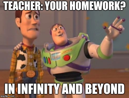 X, X Everywhere Meme | TEACHER: YOUR HOMEWORK? IN INFINITY AND BEYOND | image tagged in memes,x x everywhere | made w/ Imgflip meme maker