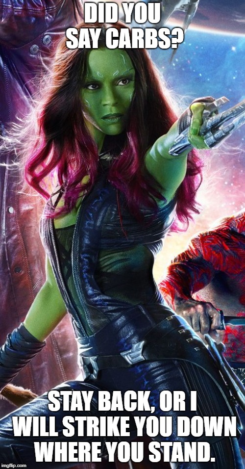 Gamora | DID YOU SAY CARBS? STAY BACK, OR I WILL STRIKE YOU DOWN WHERE YOU STAND. | image tagged in gamora | made w/ Imgflip meme maker