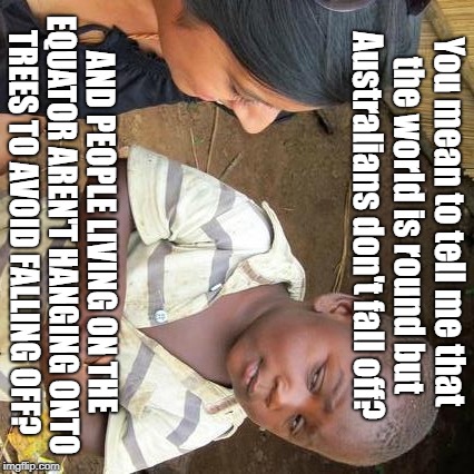 Third World Skeptical Kid Meme | You mean to tell me that the world is round but Australians don't fall off? AND PEOPLE LIVING ON THE EQUATOR AREN'T HANGING ONTO TREES TO AVOID FALLING OFF? | image tagged in memes,third world skeptical kid | made w/ Imgflip meme maker