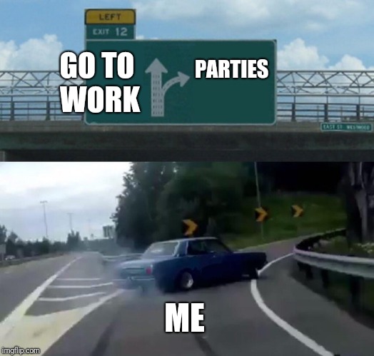 Left Exit 12 Off Ramp | GO TO WORK; PARTIES; ME | image tagged in memes,left exit 12 off ramp | made w/ Imgflip meme maker