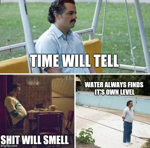 Pablo Escobar Waiting | TIME WILL TELL; WATER ALWAYS FINDS IT'S OWN LEVEL; SHIT WILL SMELL | image tagged in pablo escobar waiting | made w/ Imgflip meme maker