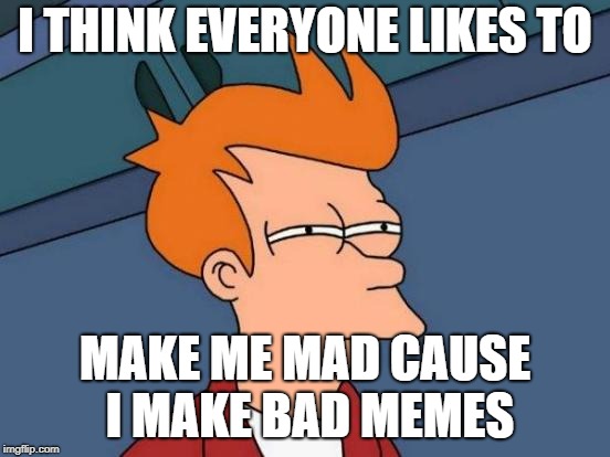 Futurama Fry Meme | I THINK EVERYONE LIKES TO MAKE ME MAD CAUSE I MAKE BAD MEMES | image tagged in memes,futurama fry | made w/ Imgflip meme maker