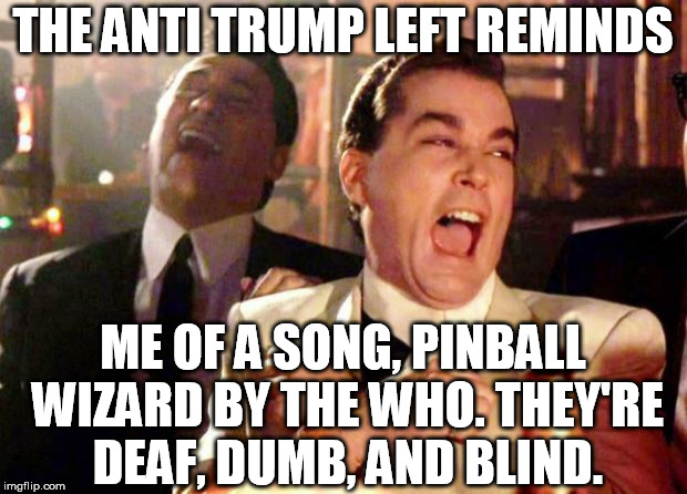 Wise guys laughing | THE ANTI TRUMP LEFT REMINDS; ME OF A SONG, PINBALL WIZARD BY THE WHO. THEY'RE DEAF, DUMB, AND BLIND. | image tagged in wise guys laughing | made w/ Imgflip meme maker