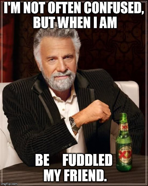 The Most Interesting Man In The World Meme | I'M NOT OFTEN CONFUSED, BUT WHEN I AM; BE     FUDDLED MY FRIEND. | image tagged in memes,the most interesting man in the world | made w/ Imgflip meme maker