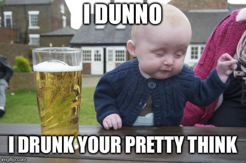 Drunk Baby Meme | I DUNNO I DRUNK YOUR PRETTY THINK | image tagged in memes,drunk baby | made w/ Imgflip meme maker