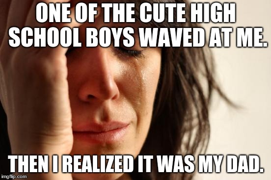 First World Problems Meme | ONE OF THE CUTE HIGH SCHOOL BOYS WAVED AT ME. THEN I REALIZED IT WAS MY DAD. | image tagged in memes,first world problems | made w/ Imgflip meme maker