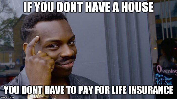 life facts
 | IF YOU DONT HAVE A HOUSE; YOU DONT HAVE TO PAY FOR LIFE INSURANCE | image tagged in memes,roll safe think about it,dylanwells2,insurance | made w/ Imgflip meme maker