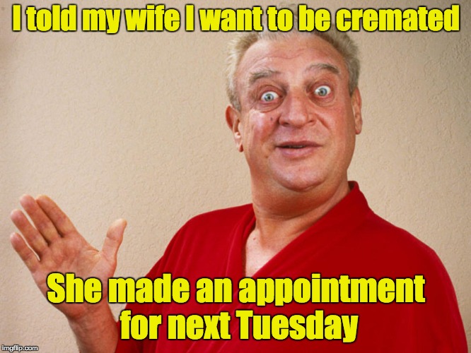 I don't know if this was originally from Rodney Dangerfield, but it sounds like something he'd say | I told my wife I want to be cremated; She made an appointment for next Tuesday | image tagged in rondney dangerfield meme,memes | made w/ Imgflip meme maker