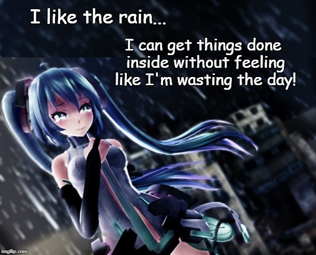 I Like The Rain | I like the rain... I can get things done inside without feeling like I'm wasting the day! | image tagged in rain,mission accomplished,hatsune miku,anime,waste of time | made w/ Imgflip meme maker