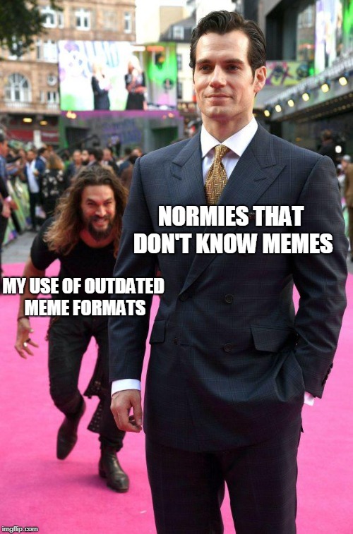 jason momoa sneaking up to henry cavill | NORMIES THAT DON'T KNOW MEMES; MY USE OF OUTDATED MEME FORMATS | image tagged in jason momoa sneaking up to henry cavill | made w/ Imgflip meme maker