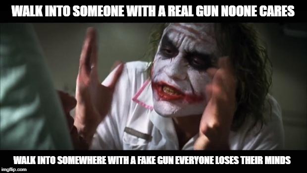 And everybody loses their minds Meme | WALK INTO SOMEONE WITH A REAL GUN NOONE CARES; WALK INTO SOMEWHERE WITH A FAKE GUN EVERYONE LOSES THEIR MINDS | image tagged in memes,and everybody loses their minds | made w/ Imgflip meme maker