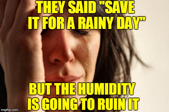 LIFE | THEY SAID "SAVE IT FOR A RAINY DAY"; BUT THE HUMIDITY IS GOING TO RUIN IT | image tagged in memes,first world problems,funny | made w/ Imgflip meme maker