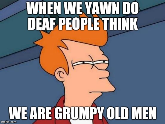 Futurama Fry | WHEN WE YAWN DO DEAF PEOPLE THINK; WE ARE GRUMPY OLD MEN | image tagged in memes,futurama fry | made w/ Imgflip meme maker