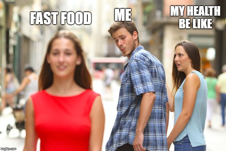 Distracted Boyfriend | ME; FAST FOOD; MY HEALTH BE LIKE | image tagged in memes,distracted boyfriend | made w/ Imgflip meme maker