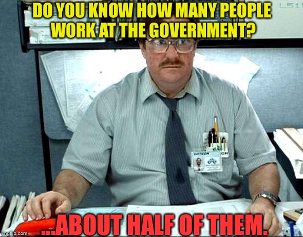 I Was Told There Would Be Meme | DO YOU KNOW HOW MANY PEOPLE WORK AT THE GOVERNMENT? ...ABOUT HALF OF THEM. | image tagged in memes,i was told there would be | made w/ Imgflip meme maker