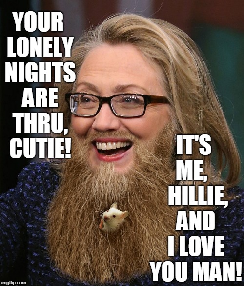Looking for Love in All the Wong Places | YOUR LONELY NIGHTS ARE THRU, CUTIE! IT'S ME,    HILLIE, AND I LOVE YOU MAN! | image tagged in vince vance,hillary clinton,mouse in beard,love connection gone bad,i love you man,getting down with hillary | made w/ Imgflip meme maker