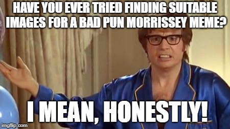 Austin Powers Honestly Meme | HAVE YOU EVER TRIED FINDING SUITABLE IMAGES FOR A BAD PUN MORRISSEY MEME? I MEAN, HONESTLY! | image tagged in memes,austin powers honestly | made w/ Imgflip meme maker