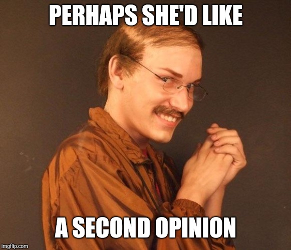 Creepy guy | PERHAPS SHE'D LIKE A SECOND OPINION | image tagged in creepy guy | made w/ Imgflip meme maker