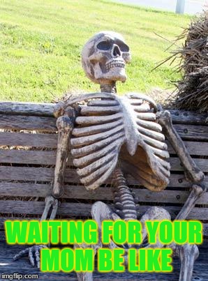 Waiting Skeleton Meme | WAITING FOR YOUR MOM BE LIKE | image tagged in memes,waiting skeleton | made w/ Imgflip meme maker