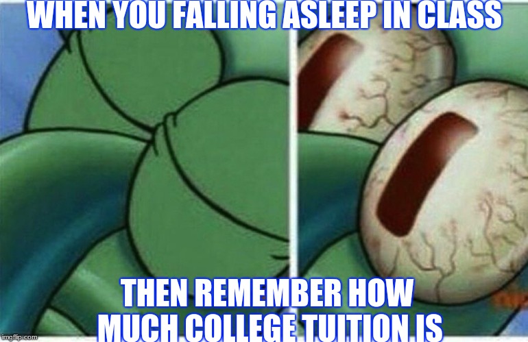 Squidward | WHEN YOU FALLING ASLEEP IN CLASS; THEN REMEMBER HOW MUCH COLLEGE TUITION IS | image tagged in squidward | made w/ Imgflip meme maker