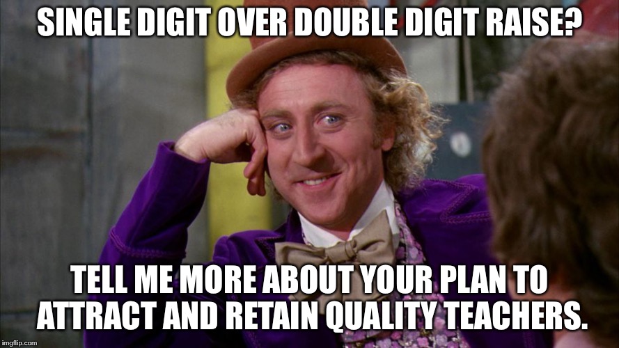 gene wilder | SINGLE DIGIT OVER DOUBLE DIGIT RAISE? TELL ME MORE ABOUT YOUR PLAN TO ATTRACT AND RETAIN QUALITY TEACHERS. | image tagged in gene wilder | made w/ Imgflip meme maker