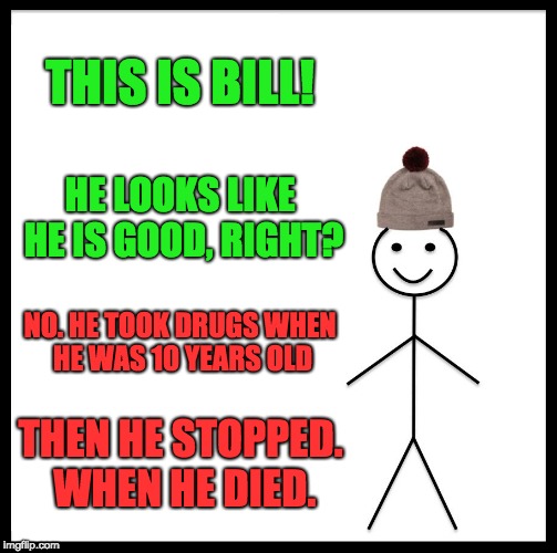 Be Like Bill | THIS IS BILL! HE LOOKS LIKE HE IS GOOD, RIGHT? NO. HE TOOK DRUGS WHEN HE WAS 10 YEARS OLD; THEN HE STOPPED. WHEN HE DIED. | image tagged in memes,be like bill | made w/ Imgflip meme maker