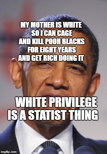 obamas funny face |  MY MOTHER IS WHITE SO I CAN CAGE AND KILL POOR BLACKS FOR EIGHT YEARS AND GET RICH DOING IT; WHITE PRIVILEGE IS A STATIST THING | image tagged in obamas funny face | made w/ Imgflip meme maker