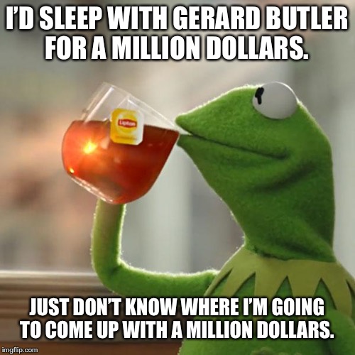 But That's None Of My Business Meme | I’D SLEEP WITH GERARD BUTLER FOR A MILLION DOLLARS. JUST DON’T KNOW WHERE I’M GOING TO COME UP WITH A MILLION DOLLARS. | image tagged in memes,but thats none of my business,kermit the frog | made w/ Imgflip meme maker
