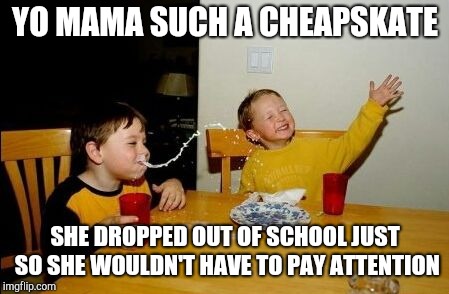 Yo mama so | YO MAMA SUCH A CHEAPSKATE; SHE DROPPED OUT OF SCHOOL JUST SO SHE WOULDN'T HAVE TO PAY ATTENTION | image tagged in yo mama so,cheapskate,humor | made w/ Imgflip meme maker