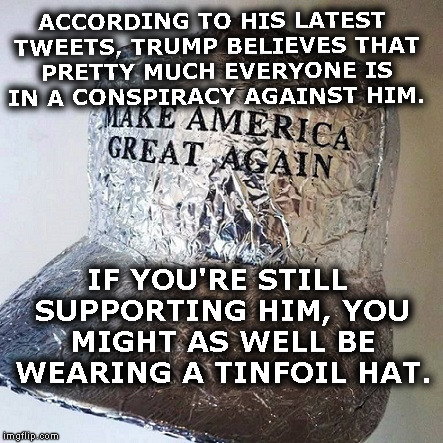 Tinfoil Hat Wearing Morons | ACCORDING TO HIS LATEST TWEETS, TRUMP BELIEVES THAT PRETTY MUCH EVERYONE IS IN A CONSPIRACY AGAINST HIM. IF YOU'RE STILL SUPPORTING HIM, YOU MIGHT AS WELL BE WEARING A TINFOIL HAT. | image tagged in donald trump,conspiracy,russia,mueller,maga,tinfoil hat | made w/ Imgflip meme maker