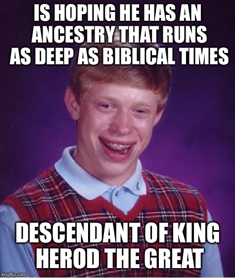 Bad Luck Brian Meme | IS HOPING HE HAS AN ANCESTRY THAT RUNS AS DEEP AS BIBLICAL TIMES; DESCENDANT OF KING HEROD THE GREAT | image tagged in memes,bad luck brian | made w/ Imgflip meme maker