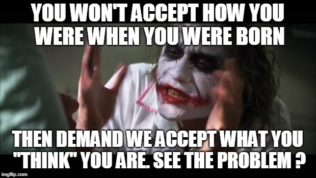 And everybody loses their minds | YOU WON'T ACCEPT HOW YOU WERE WHEN YOU WERE BORN; THEN DEMAND WE ACCEPT WHAT YOU "THINK" YOU ARE. SEE THE PROBLEM ? | image tagged in memes,and everybody loses their minds | made w/ Imgflip meme maker