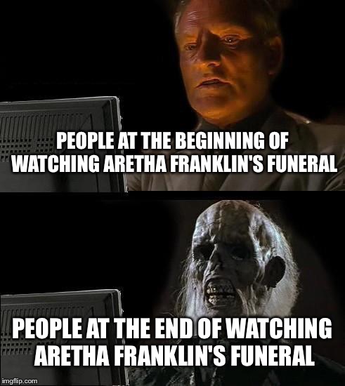 I'll Just Wait Here Meme | PEOPLE AT THE BEGINNING OF WATCHING ARETHA FRANKLIN'S FUNERAL; PEOPLE AT THE END OF WATCHING ARETHA FRANKLIN'S FUNERAL | image tagged in memes | made w/ Imgflip meme maker