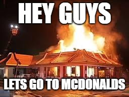 lets go to mcdonalds! | HEY GUYS; LETS GO TO MCDONALDS | image tagged in mcdonalds on fire,mcdonalds,unfunny,memes,bad memes,fire | made w/ Imgflip meme maker
