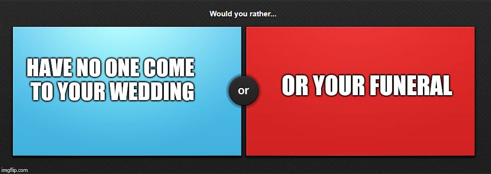 Would you rather | OR YOUR FUNERAL; HAVE NO ONE COME TO YOUR WEDDING | image tagged in would you rather | made w/ Imgflip meme maker