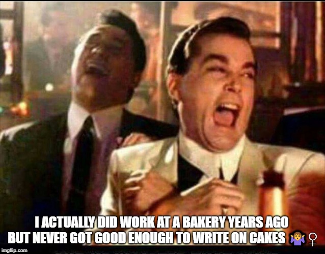Lol good fellas  | I ACTUALLY DID WORK AT A BAKERY YEARS AGO BUT NEVER GOT GOOD ENOUGH TO WRITE ON CAKES  | image tagged in lol good fellas | made w/ Imgflip meme maker