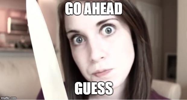 Overly Attached Girlfriend Knife | GO AHEAD GUESS | image tagged in overly attached girlfriend knife | made w/ Imgflip meme maker