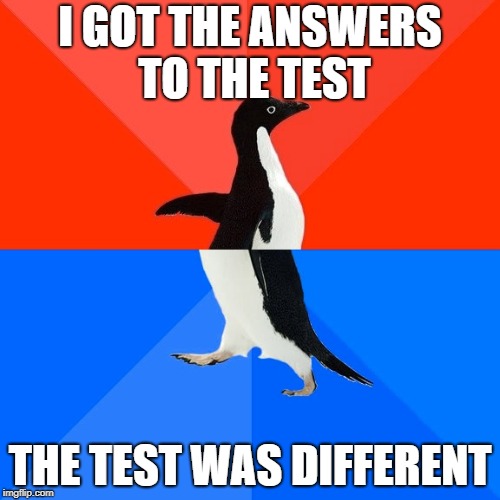 Socially Awesome Awkward Penguin | I GOT THE ANSWERS TO THE TEST; THE TEST WAS DIFFERENT | image tagged in memes,socially awesome awkward penguin | made w/ Imgflip meme maker