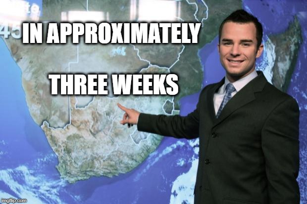 weather man | IN APPROXIMATELY THREE WEEKS | image tagged in weather man | made w/ Imgflip meme maker