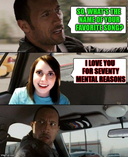 The Rock driving - Overly attached girlfriend - (I Love You) For Sentimental Reasons | SO, WHAT'S THE NAME OF YOUR FAVORITE SONG? I LOVE YOU FOR SEVENTY MENTAL REASONS | image tagged in the rock driving - overly attached girlfriend,memes,favorite,still a better love story than twilight | made w/ Imgflip meme maker