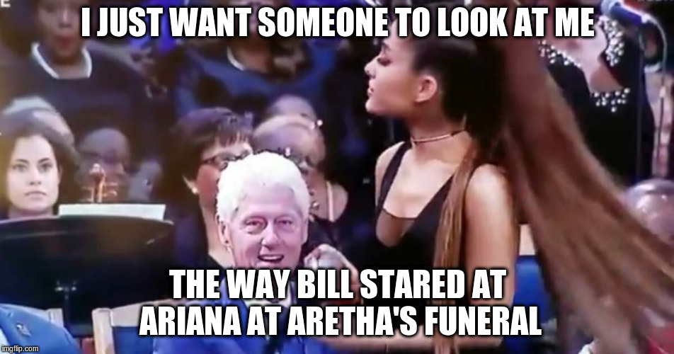 GrandeClinton | I JUST WANT SOMEONE TO LOOK AT ME; THE WAY BILL STARED AT ARIANA AT ARETHA'S FUNERAL | image tagged in grandeclinton | made w/ Imgflip meme maker