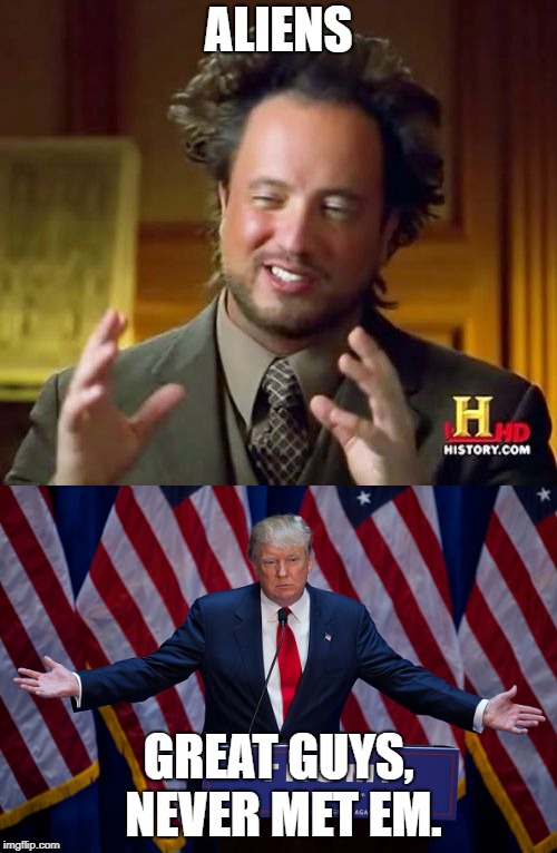 Aliens | ALIENS; GREAT GUYS, NEVER MET EM. | image tagged in ancient aliens guy,donald trump | made w/ Imgflip meme maker