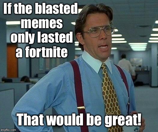 That Would Be Great Meme | If the blasted memes only lasted a fortnite That would be great! | image tagged in memes,that would be great | made w/ Imgflip meme maker