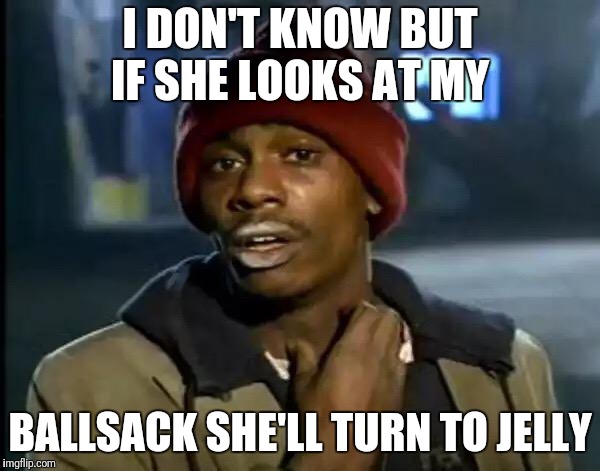 Y'all Got Any More Of That Meme | I DON'T KNOW BUT IF SHE LOOKS AT MY BALLSACK SHE'LL TURN TO JELLY | image tagged in memes,y'all got any more of that | made w/ Imgflip meme maker