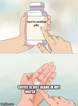 Hard To Swallow Pills | COFFEE IS JUST BEANS IN HOT WATER | image tagged in hard to swallow pills | made w/ Imgflip meme maker