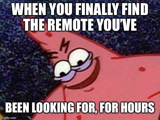 That damn remote | WHEN YOU FINALLY FIND THE REMOTE YOU’VE; BEEN LOOKING FOR, FOR HOURS | image tagged in malicious patrick | made w/ Imgflip meme maker