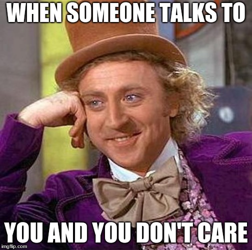 Creepy Condescending Wonka Meme | WHEN SOMEONE TALKS TO; YOU AND YOU DON'T CARE | image tagged in memes,creepy condescending wonka | made w/ Imgflip meme maker