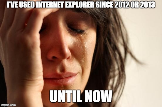 First World Problems Meme | I'VE USED INTERNET EXPLORER SINCE 2012 OR 2013 UNTIL NOW | image tagged in memes,first world problems | made w/ Imgflip meme maker