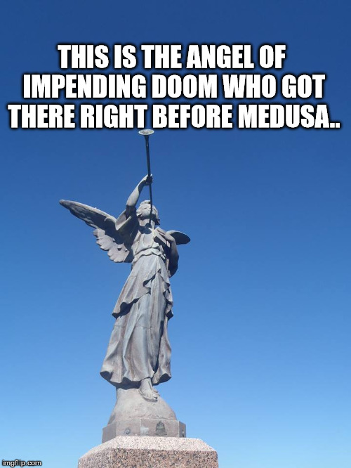 Sound the trumpets! Gather the people! | THIS IS THE ANGEL OF IMPENDING DOOM WHO GOT THERE RIGHT BEFORE MEDUSA.. | image tagged in sound the trumpets gather the people | made w/ Imgflip meme maker